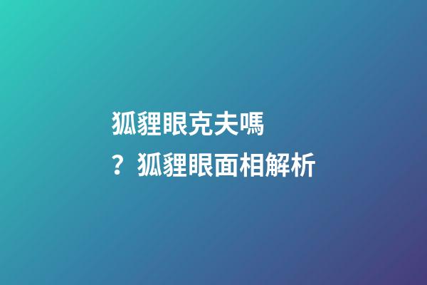 狐貍眼克夫嗎？狐貍眼面相解析